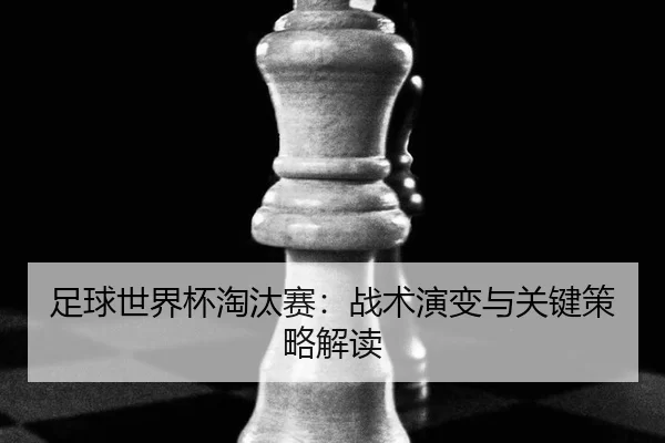 足球世界杯淘汰赛：战术演变与关键策略解读