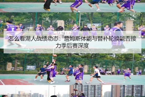 怎么看湖人战绩动态：詹姆斯体能与替补轮换能否接力季后赛深度